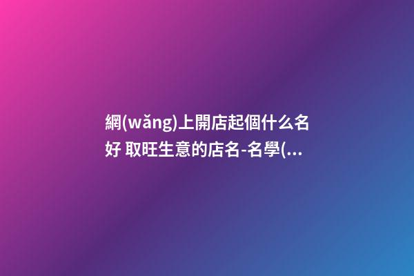 網(wǎng)上開店起個什么名好 取旺生意的店名-名學(xué)網(wǎng)